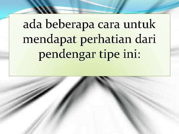 ada beberapa cara untuk mendapat perhatian dari pendengar tipe ini: 