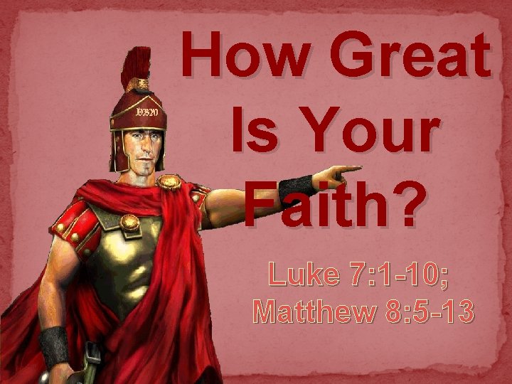 How Great Is Your Faith? Luke 7: 1 -10; Matthew 8: 5 -13 