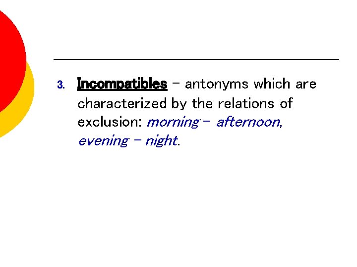 3. Incompatibles - antonyms which are characterized by the relations of exclusion: morning -