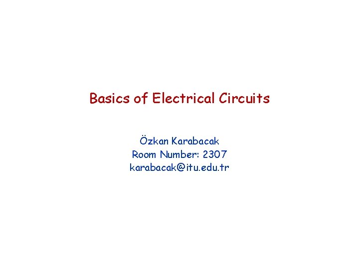 Basics of Electrical Circuits Özkan Karabacak Room Number: 2307 karabacak@itu. edu. tr 