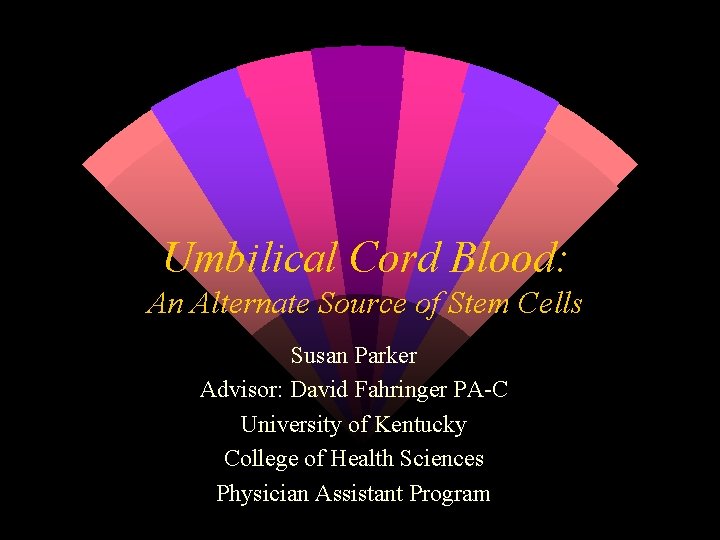 Umbilical Cord Blood: An Alternate Source of Stem Cells Susan Parker Advisor: David Fahringer