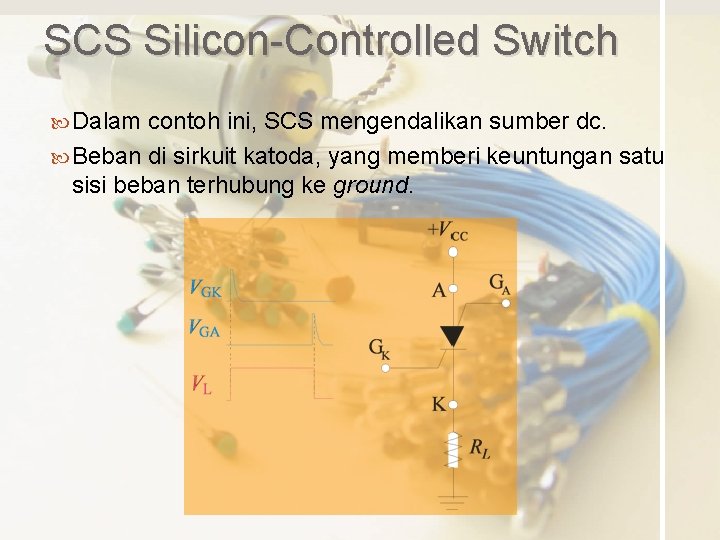 SCS Silicon-Controlled Switch Dalam contoh ini, SCS mengendalikan sumber dc. Beban di sirkuit katoda,