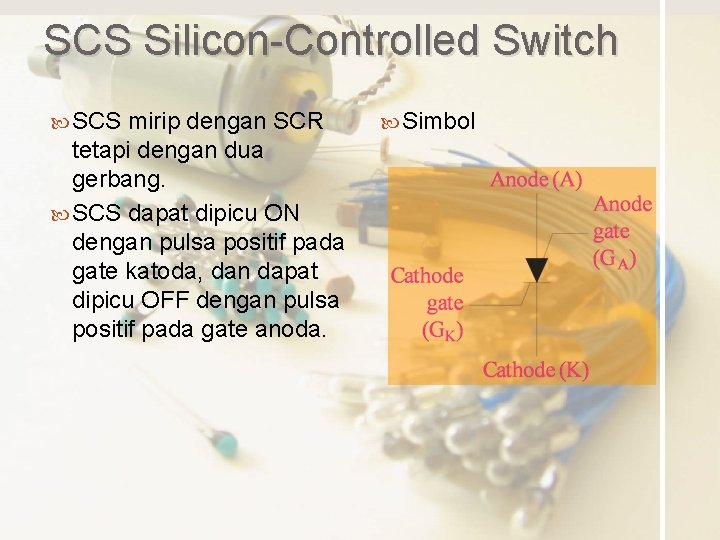 SCS Silicon-Controlled Switch SCS mirip dengan SCR tetapi dengan dua gerbang. SCS dapat dipicu