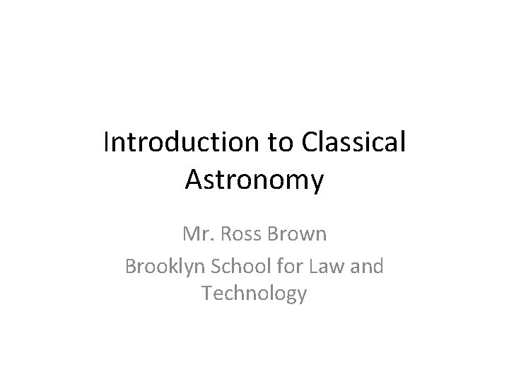 Introduction to Classical Astronomy Mr. Ross Brown Brooklyn School for Law and Technology 