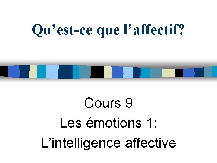 Qu’est-ce que l’affectif? Cours 9 Les émotions 1: L’intelligence affective 