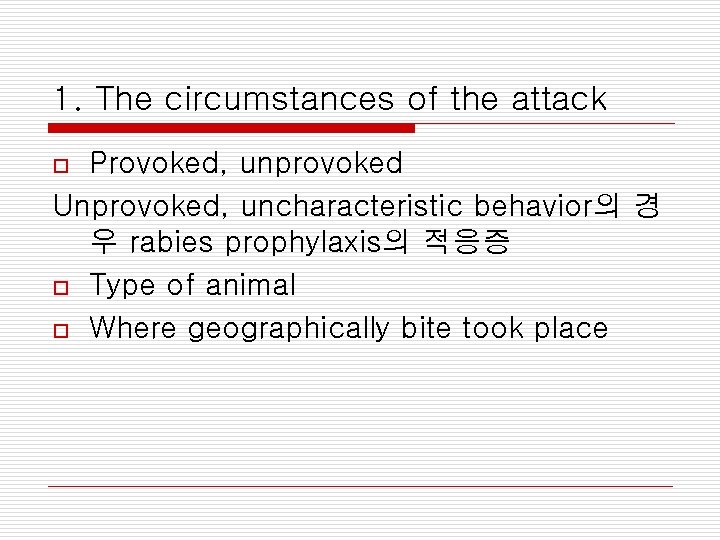 1. The circumstances of the attack Provoked, unprovoked Unprovoked, uncharacteristic behavior의 경 우 rabies