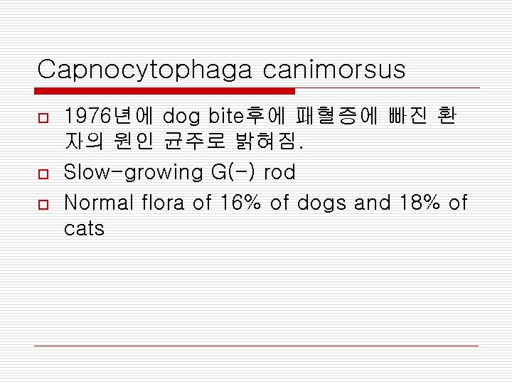 Capnocytophaga canimorsus o o o 1976년에 dog bite후에 패혈증에 빠진 환 자의 원인 균주로