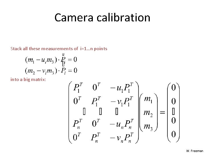 Camera calibration Stack all these measurements of i=1…n points into a big matrix: W. Camera calibration Stack all these measurements of i=1…n points into a big matrix: W.