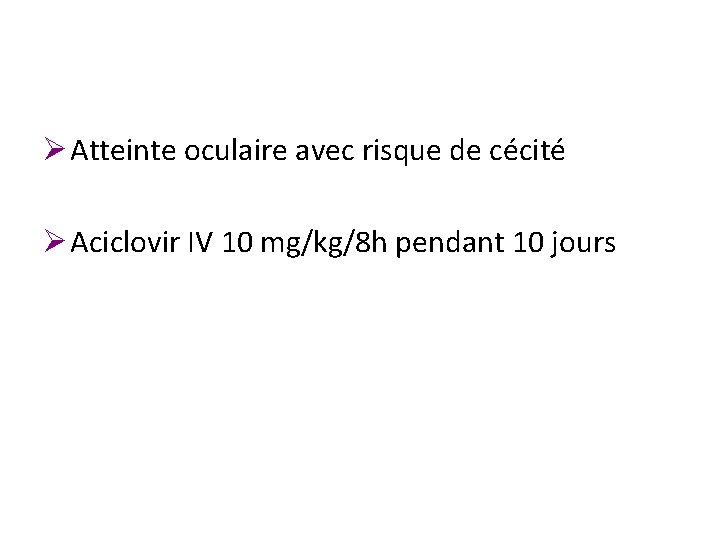 Ø Atteinte oculaire avec risque de cécité Ø Aciclovir IV 10 mg/kg/8 h pendant Ø Atteinte oculaire avec risque de cécité Ø Aciclovir IV 10 mg/kg/8 h pendant