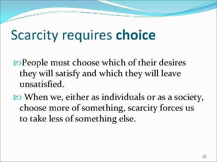 Scarcity requires choice People must choose which of their desires they will satisfy and