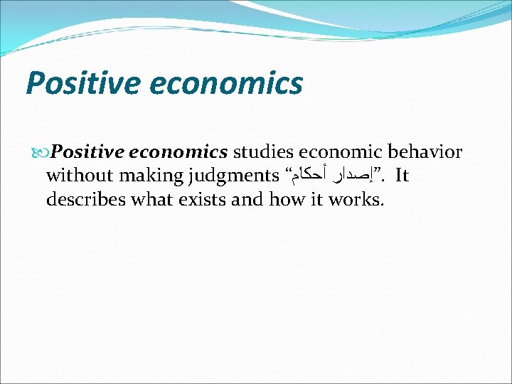 Positive economics studies economic behavior without making judgments “ ”ﺇﺻﺪﺍﺭ ﺃﺤﻜﺎﻡ. It describes what