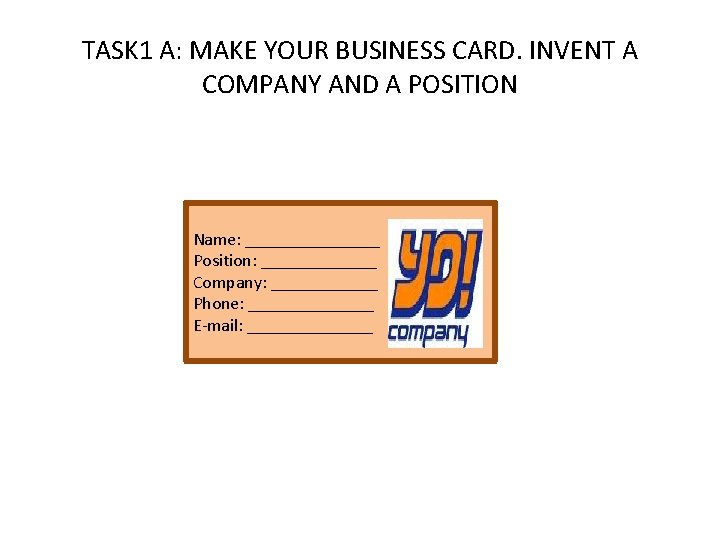 TASK 1 A: MAKE YOUR BUSINESS CARD. INVENT A COMPANY AND A POSITION Name: