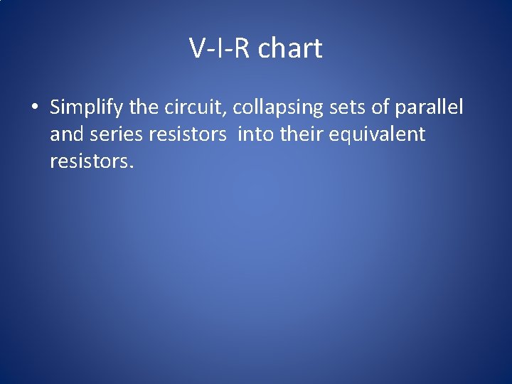 V-I-R chart • Simplify the circuit, collapsing sets of parallel and series resistors into