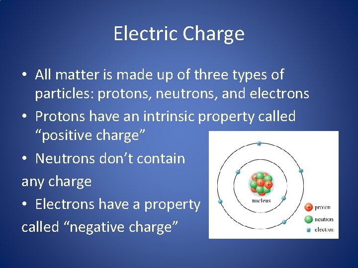 Electric Charge • All matter is made up of three types of particles: protons,