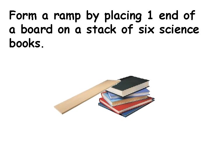 Form a ramp by placing 1 end of a board on a stack of