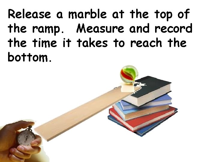 Release a marble at the top of the ramp. Measure and record the time