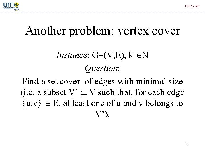 EPIT 2007 Another problem: vertex cover Instance: G=(V, E), k N Question: Find a