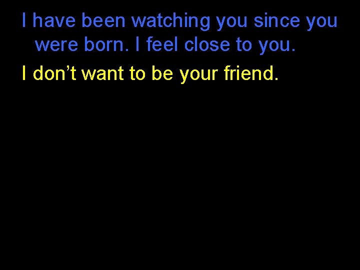 I have been watching you since you were born. I feel close to you. I have been watching you since you were born. I feel close to you.