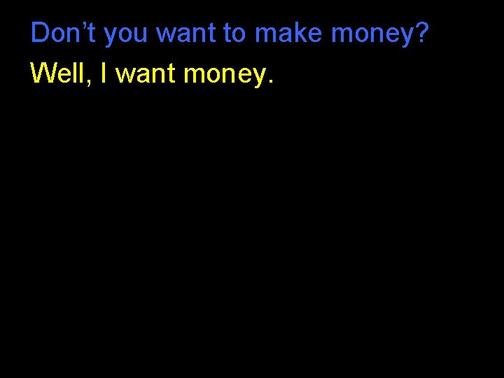 Don’t you want to make money? Well, I want money. Don’t you want to make money? Well, I want money.