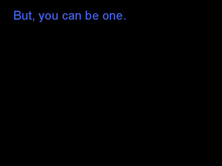 But, you can be one. But, you can be one.