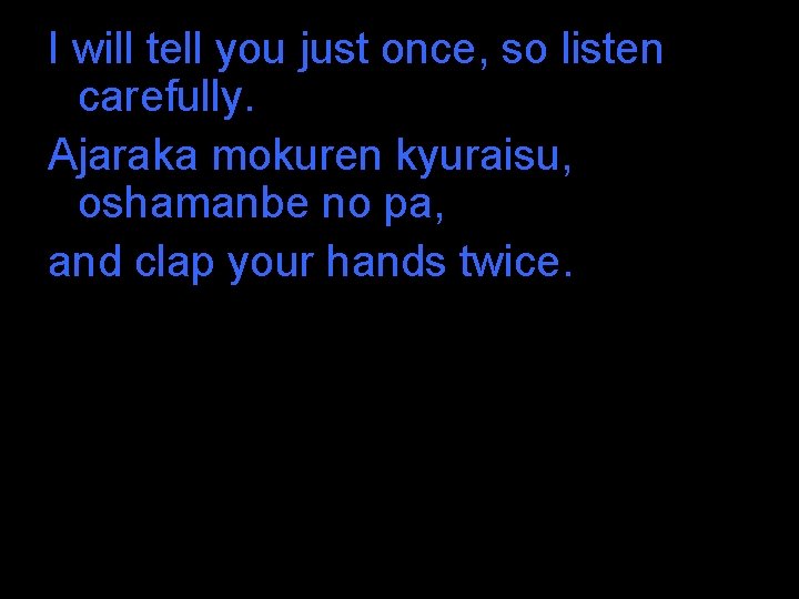 I will tell you just once, so listen carefully. Ajaraka mokuren kyuraisu, oshamanbe no I will tell you just once, so listen carefully. Ajaraka mokuren kyuraisu, oshamanbe no