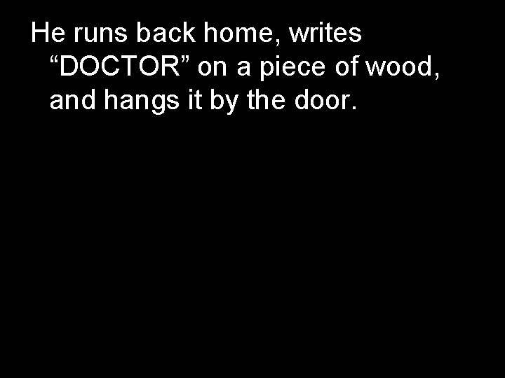 He runs back home, writes “DOCTOR” on a piece of wood, and hangs it He runs back home, writes “DOCTOR” on a piece of wood, and hangs it