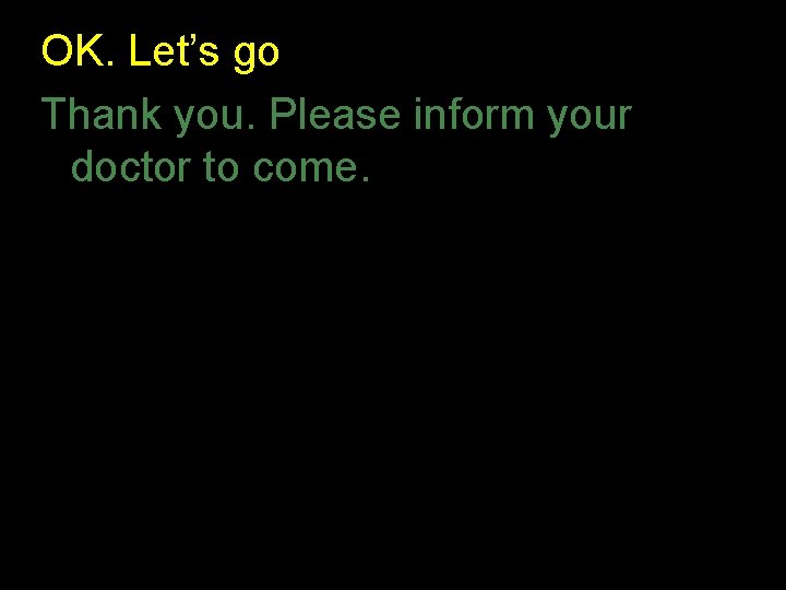 OK. Let’s go Thank you. Please inform your doctor to come. OK. Let’s go Thank you. Please inform your doctor to come.