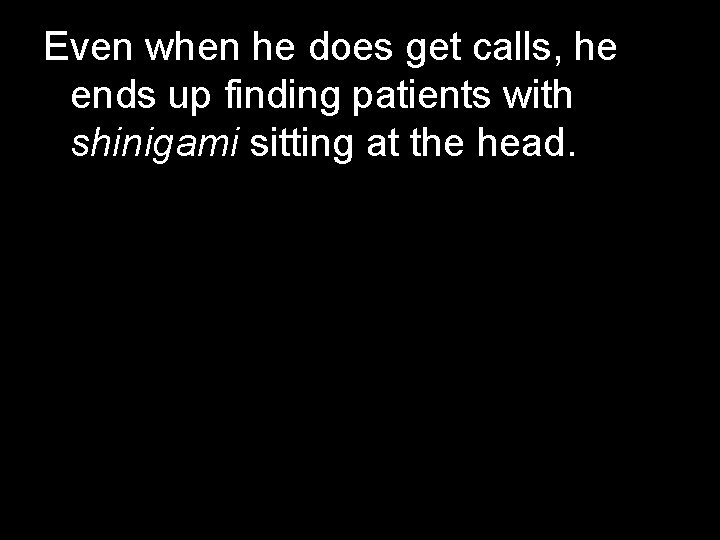 Even when he does get calls, he ends up finding patients with shinigami sitting Even when he does get calls, he ends up finding patients with shinigami sitting