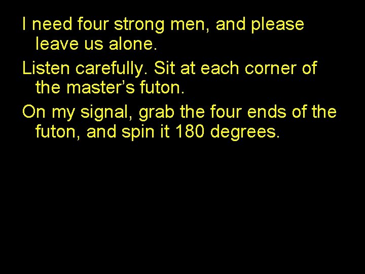 I need four strong men, and please leave us alone. Listen carefully. Sit at I need four strong men, and please leave us alone. Listen carefully. Sit at