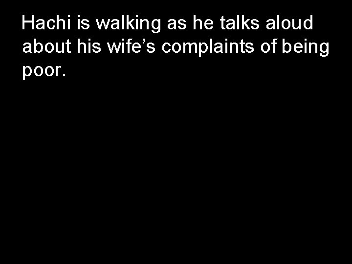 Hachi is walking as he talks aloud about his wife’s complaints of being poor. Hachi is walking as he talks aloud about his wife’s complaints of being poor.