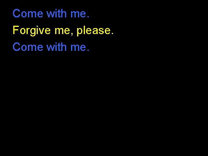 Come with me. Forgive me, please. Come with me. Come with me. Forgive me, please. Come with me.