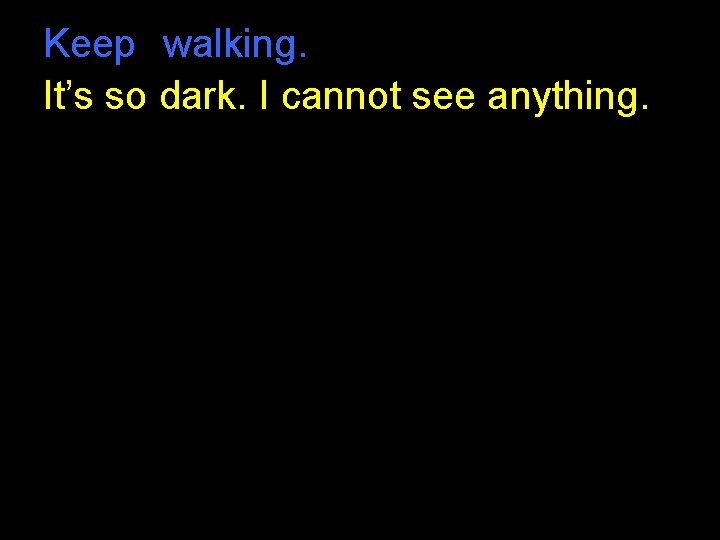 Keep walking. It’s so dark. I cannot see anything. Keep walking. It’s so dark. I cannot see anything.