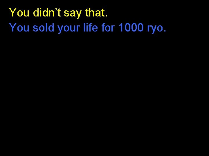 You didn’t say that. You sold your life for 1000 ryo. You didn’t say that. You sold your life for 1000 ryo.