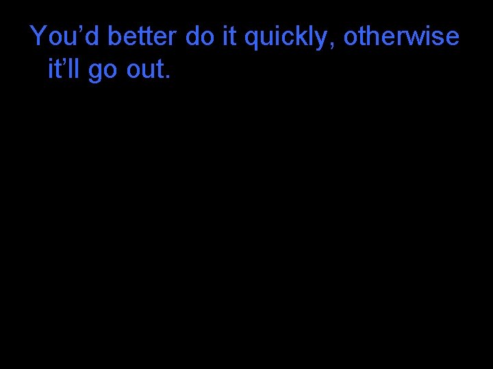 You’d better do it quickly, otherwise it’ll go out. You’d better do it quickly, otherwise it’ll go out.