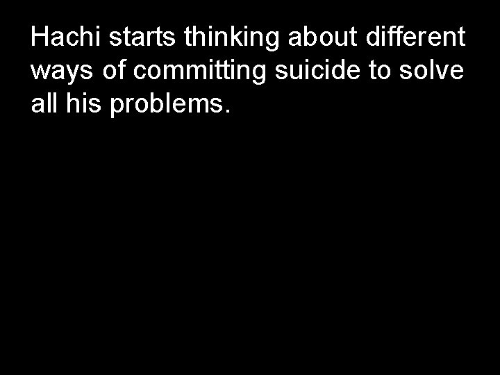 Hachi starts thinking about different ways of committing suicide to solve all his Hachi starts thinking about different ways of committing suicide to solve all his