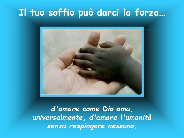 Il tuo soffio può darci la forza… d'amare come Dio ama, universalmente, d'amare l'umanità Il tuo soffio può darci la forza… d'amare come Dio ama, universalmente, d'amare l'umanità