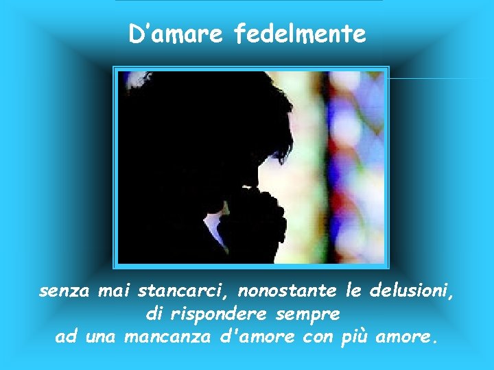 D’amare fedelmente senza mai stancarci, nonostante le delusioni, di rispondere sempre ad una mancanza D’amare fedelmente senza mai stancarci, nonostante le delusioni, di rispondere sempre ad una mancanza