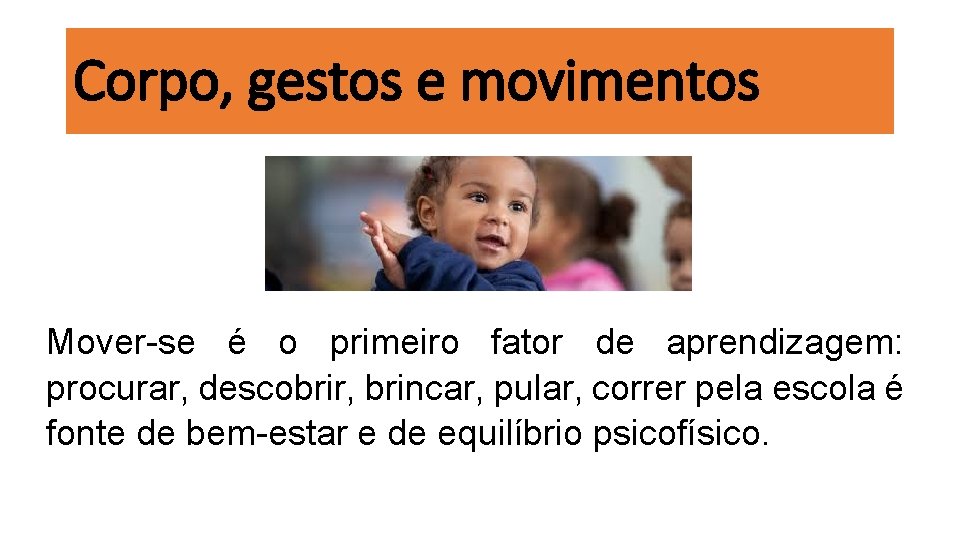 Corpo, gestos e movimentos Mover-se é o primeiro fator de aprendizagem: procurar, descobrir, brincar, Corpo, gestos e movimentos Mover-se é o primeiro fator de aprendizagem: procurar, descobrir, brincar,