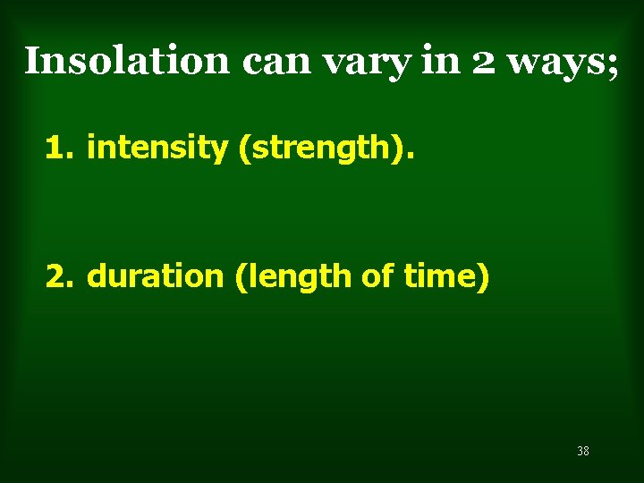 Insolation can vary in 2 ways; 1. intensity (strength). 2. duration (length of time)