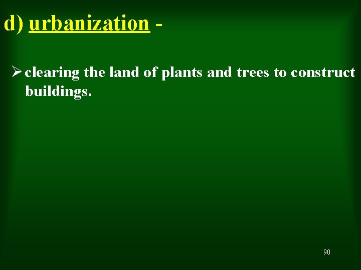 d) urbanization Ø clearing the land of plants and trees to construct buildings. 90