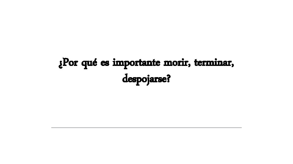 ¿Por qué es importante morir, terminar, despojarse? ¿Por qué es importante morir, terminar, despojarse?