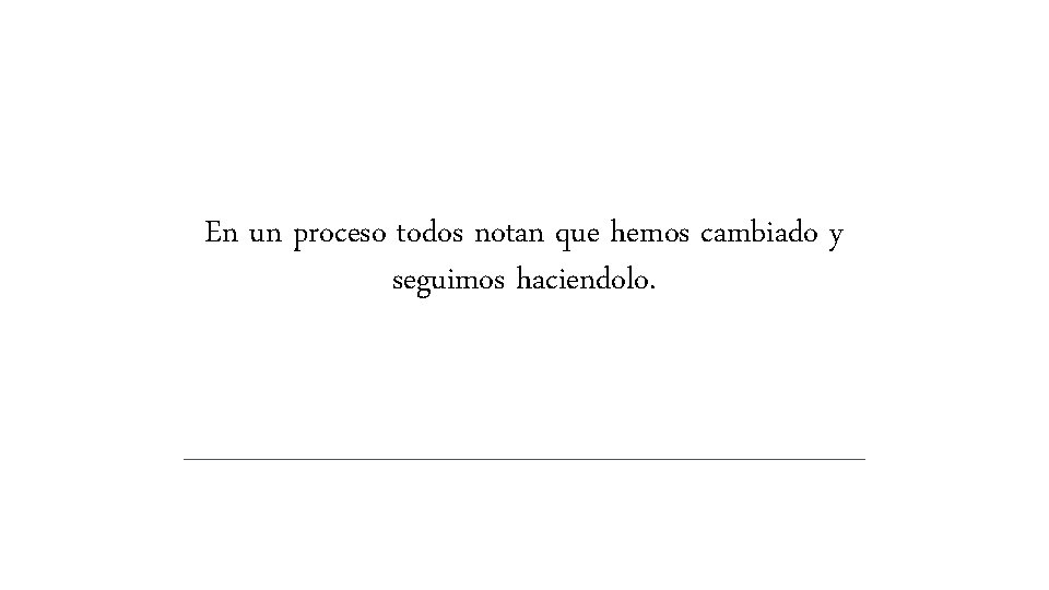 En un proceso todos notan que hemos cambiado y seguimos haciendolo. En un proceso todos notan que hemos cambiado y seguimos haciendolo.