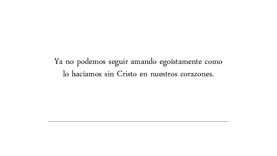 Ya no podemos seguir amando egoístamente como lo hacíamos sin Cristo en nuestros corazones. Ya no podemos seguir amando egoístamente como lo hacíamos sin Cristo en nuestros corazones.