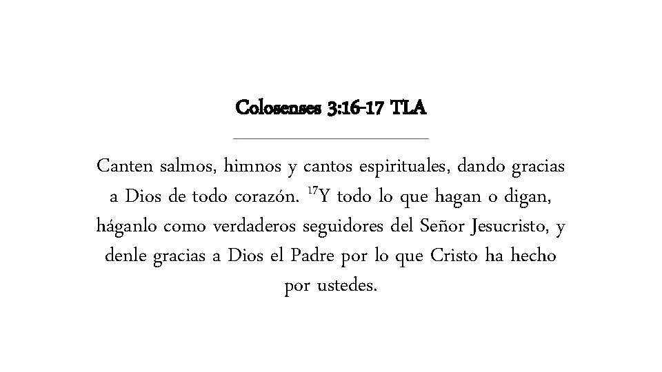 Colosenses 3: 16 -17 TLA Canten salmos, himnos y cantos espirituales, dando gracias a Colosenses 3: 16 -17 TLA Canten salmos, himnos y cantos espirituales, dando gracias a