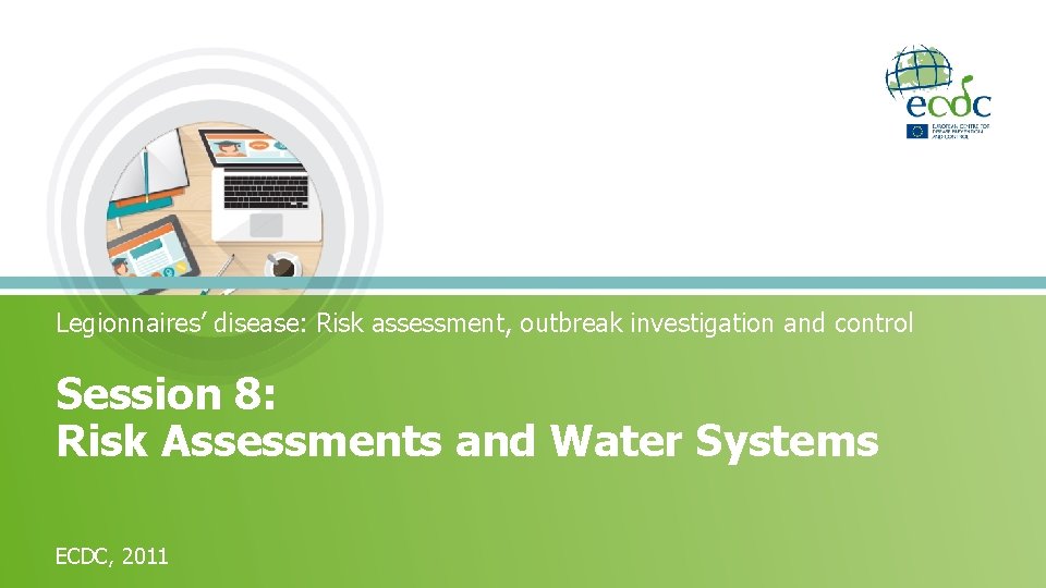 Legionnaires’ disease: Risk assessment, outbreak investigation and control Session 8: Risk Assessments and Water