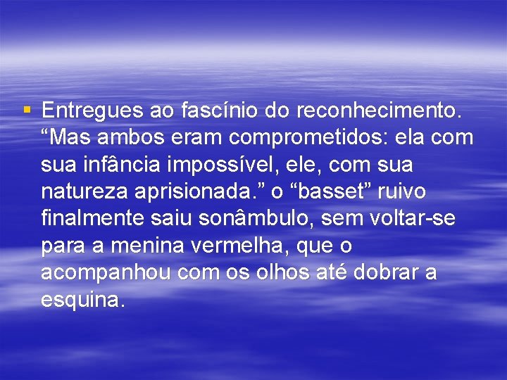 § Entregues ao fascínio do reconhecimento. “Mas ambos eram comprometidos: ela com sua infância