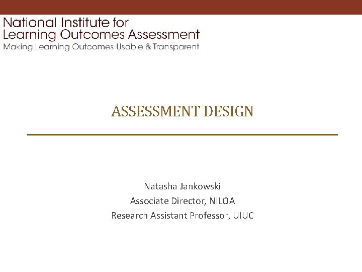 ASSESSMENT DESIGN Natasha Jankowski Associate Director, NILOA Research Assistant Professor, UIUC 