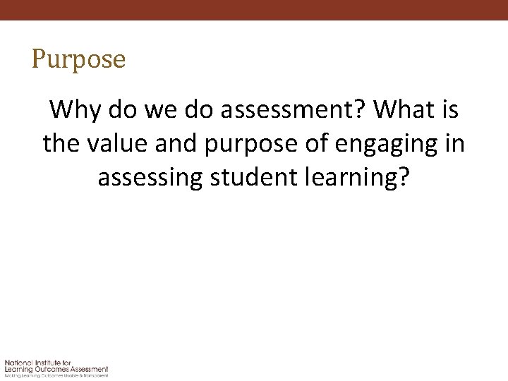 Purpose Why do we do assessment? What is the value and purpose of engaging