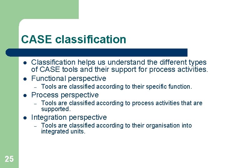 CASE classification l l Classification helps us understand the different types of CASE tools