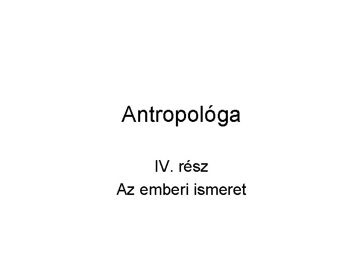 Antropológa IV. rész Az emberi ismeret 